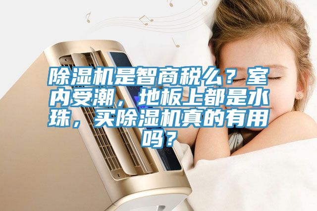 除濕機是智商稅么？室內受潮，地板上都是水珠，買除濕機真的有用嗎？